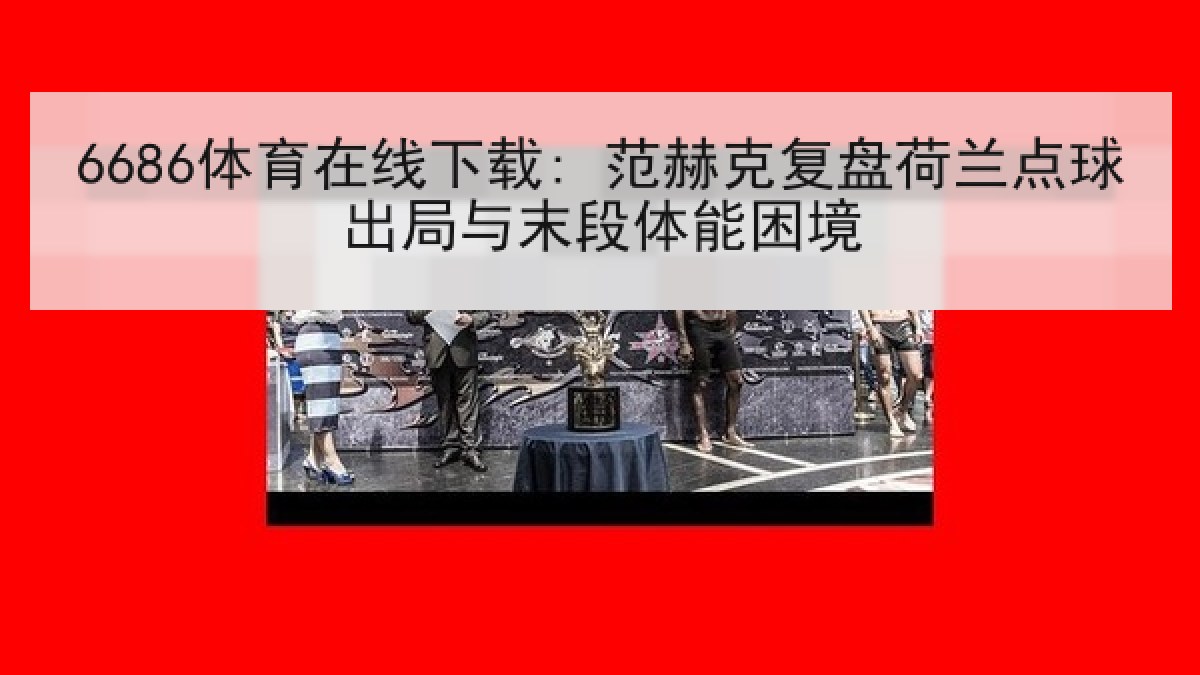 6686体育在线下载: 范赫克复盘荷兰点球出局与末段体能困境
