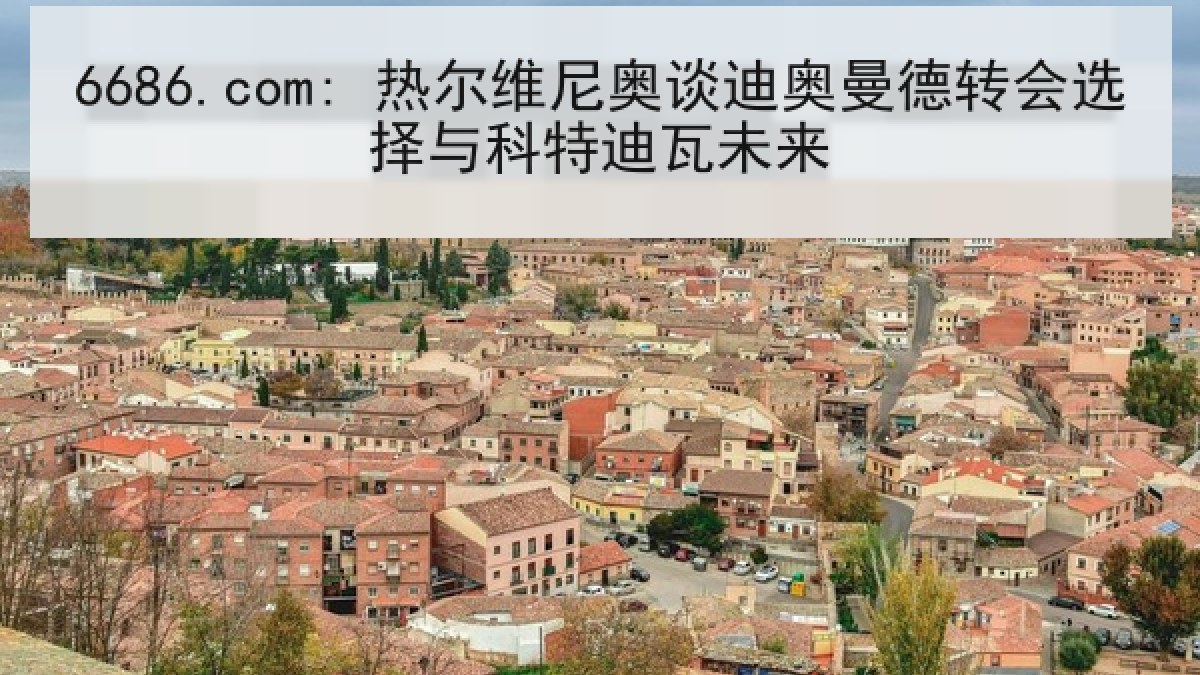 6686.com: 热尔维尼奥谈迪奥曼德转会选择与科特迪瓦未来