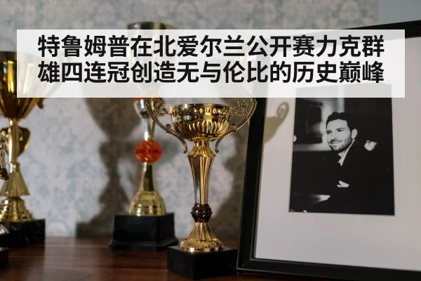 特鲁姆普在北爱尔兰公开赛力克群雄四连冠创造无与伦比的历史巅峰（6686.com）